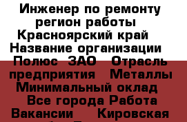 Инженер по ремонту(регион работы - Красноярский край) › Название организации ­ Полюс, ЗАО › Отрасль предприятия ­ Металлы › Минимальный оклад ­ 1 - Все города Работа » Вакансии   . Кировская обл.,Леваши д.